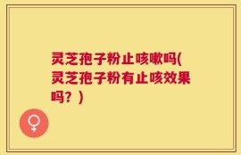 灵芝孢子粉止咳嗽吗(灵芝孢子粉有止咳效果吗？)