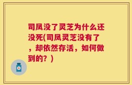 司凤没了灵芝为什么还没死(司凤灵芝没有了，却依然存活，如何做到的？)