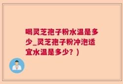 喝灵芝孢子粉水温是多少_灵芝孢子粉冲泡适宜水温是多少？)