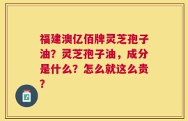 福建澳亿佰牌灵芝孢子油？灵芝孢子油，成分是什么？怎么就这么贵？
