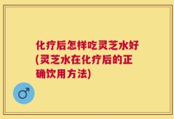 化疗后怎样吃灵芝水好(灵芝水在化疗后的正确饮用方法)