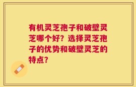 有机灵芝孢子和破壁灵芝哪个好？选择灵芝孢子的优势和破壁灵芝的特点？