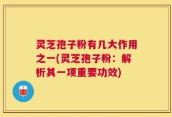 灵芝孢子粉有几大作用之一(灵芝孢子粉：解析其一项重要功效)