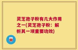 灵芝孢子粉有几大作用之一(灵芝孢子粉：解析其一项重要功效)