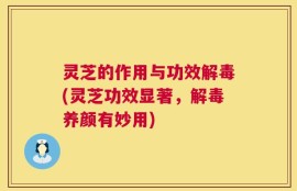 灵芝的作用与功效解毒(灵芝功效显著，解毒养颜有妙用)