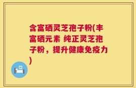 含富硒灵芝孢子粉(丰富硒元素 纯正灵芝孢子粉，提升健康免疫力)