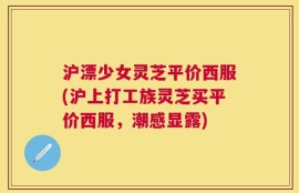 沪漂少女灵芝平价西服(沪上打工族灵芝买平价西服，潮感显露)
