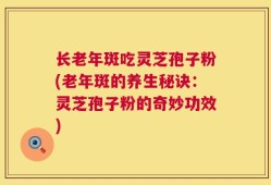 长老年斑吃灵芝孢子粉(老年斑的养生秘诀：灵芝孢子粉的奇妙功效)