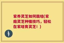 家养灵芝如何栽培(家庭灵芝种植技巧，轻松在家培育灵芝！)