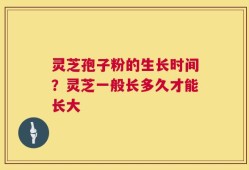 灵芝孢子粉的生长时间？灵芝一般长多久才能长大
