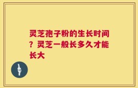 灵芝孢子粉的生长时间？灵芝一般长多久才能长大