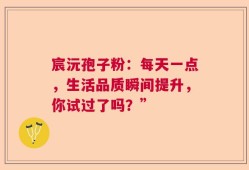 宸沅孢子粉：每天一点，生活品质瞬间提升，你试过了吗？”