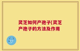 灵芝如何产孢子(灵芝产孢子的方法及作用