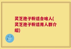 灵芝孢子粉适合啥人(灵芝孢子粉适用人群介绍)