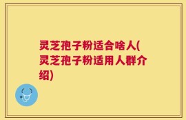 灵芝孢子粉适合啥人(灵芝孢子粉适用人群介绍)