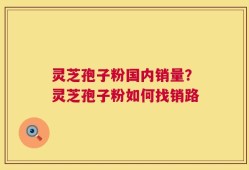 灵芝孢子粉国内销量？灵芝孢子粉如何找销路