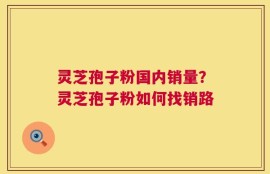 灵芝孢子粉国内销量？灵芝孢子粉如何找销路