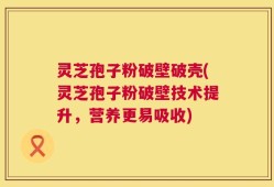 灵芝孢子粉破壁破壳(灵芝孢子粉破壁技术提升，营养更易吸收)