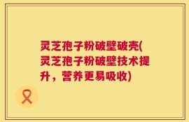 灵芝孢子粉破壁破壳(灵芝孢子粉破壁技术提升，营养更易吸收)