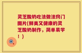 灵芝酸奶吃法做法窍门图片(鲜美又健康的灵芝酸奶制作，简单易学！)