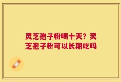 灵芝孢子粉喝十天？灵芝孢子粉可以长期吃吗