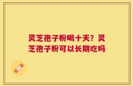 灵芝孢子粉喝十天？灵芝孢子粉可以长期吃吗