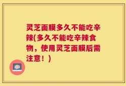 灵芝面膜多久不能吃辛辣(多久不能吃辛辣食物，使用灵芝面膜后需注意！)