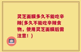 灵芝面膜多久不能吃辛辣(多久不能吃辛辣食物，使用灵芝面膜后需注意！)