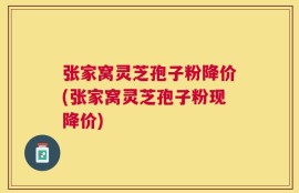 张家窝灵芝孢子粉降价(张家窝灵芝孢子粉现降价)