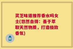 灵芝味道推荐香水吗女士(悠然自得：善于萃取天然物质，打造极致香氛)