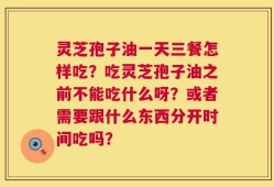 灵芝孢子油一天三餐怎样吃？吃灵芝孢子油之前不能吃什么呀？或者需要跟什么东西分开时间吃吗？