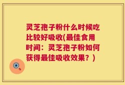灵芝孢子粉什么时候吃比较好吸收(最佳食用时间：灵芝孢子粉如何获得最佳吸收效果？)