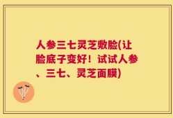 人参三七灵芝敷脸(让脸底子变好！试试人参、三七、灵芝面膜)