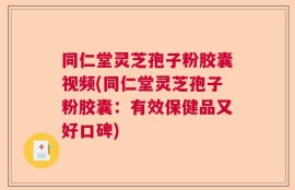 同仁堂灵芝孢子粉胶囊视频(同仁堂灵芝孢子粉胶囊：有效保健品又好口碑)
