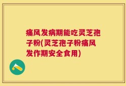 痛风发病期能吃灵芝孢子粉(灵芝孢子粉痛风发作期安全食用)