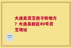 大连卖灵芝孢子粉地方？大连高新区49号灵芝地址