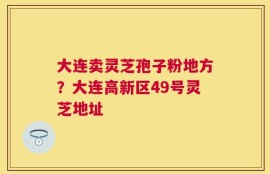 大连卖灵芝孢子粉地方？大连高新区49号灵芝地址