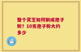 整个灵芝如何制成孢子粉？10克孢子粉大约多少