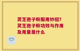 灵芝孢子粉服用妙招？灵芝孢子粉功效与作用及用量是什么