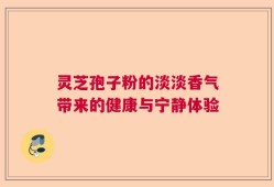 灵芝孢子粉的淡淡香气带来的健康与宁静体验
