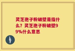 灵芝孢子粉破壁是指什么？灵芝孢子粉破壁99%什么意思