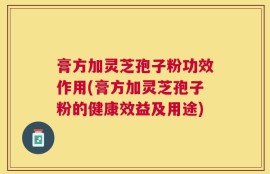 膏方加灵芝孢子粉功效作用(膏方加灵芝孢子粉的健康效益及用途)