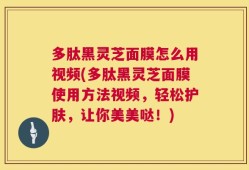 多肽黑灵芝面膜怎么用视频(多肽黑灵芝面膜使用方法视频，轻松护肤，让你美美哒！)