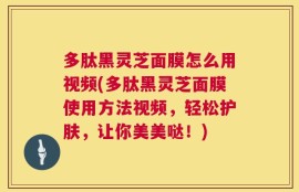 多肽黑灵芝面膜怎么用视频(多肽黑灵芝面膜使用方法视频，轻松护肤，让你美美哒！)