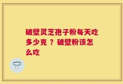 破壁灵芝孢子粉每天吃多少克 ？破壁粉该怎么吃