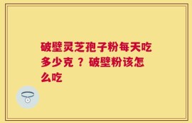 破壁灵芝孢子粉每天吃多少克 ？破壁粉该怎么吃