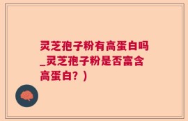 灵芝孢子粉有高蛋白吗_灵芝孢子粉是否富含高蛋白？)