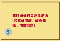 放时间长的灵芝能泡酒(灵芝长泡酒，醇香美味，功效倍增)