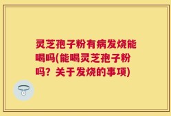 灵芝孢子粉有病发烧能喝吗(能喝灵芝孢子粉吗？关于发烧的事项)