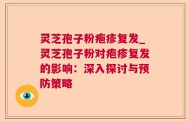 灵芝孢子粉疱疹复发_灵芝孢子粉对疱疹复发的影响：深入探讨与预防策略